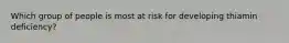 Which group of people is most at risk for developing thiamin deficiency?