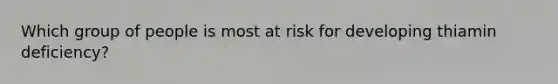 Which group of people is most at risk for developing thiamin deficiency?