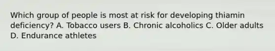 Which group of people is most at risk for developing thiamin deficiency? A. Tobacco users B. Chronic alcoholics C. Older adults D. Endurance athletes