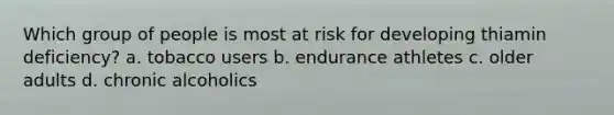 Which group of people is most at risk for developing thiamin deficiency? a. tobacco users b. endurance athletes c. older adults d. chronic alcoholics