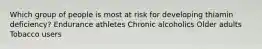 Which group of people is most at risk for developing thiamin deficiency? Endurance athletes Chronic alcoholics Older adults Tobacco users