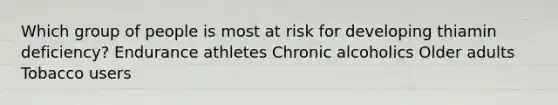 Which group of people is most at risk for developing thiamin deficiency? Endurance athletes Chronic alcoholics Older adults Tobacco users