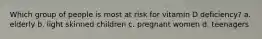 Which group of people is most at risk for vitamin D deficiency? a. elderly b. light skinned children c. pregnant women d. teenagers
