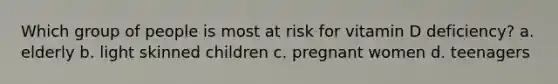 Which group of people is most at risk for vitamin D deficiency? a. elderly b. light skinned children c. pregnant women d. teenagers