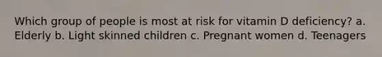 Which group of people is most at risk for vitamin D deficiency? a. Elderly b. Light skinned children c. Pregnant women d. Teenagers