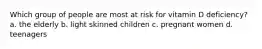 Which group of people are most at risk for vitamin D deficiency? a. the elderly b. light skinned children c. pregnant women d. teenagers