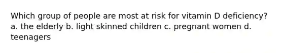 Which group of people are most at risk for vitamin D deficiency? a. the elderly b. light skinned children c. pregnant women d. teenagers