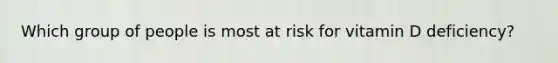 Which group of people is most at risk for vitamin D deficiency?