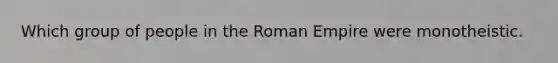 Which group of people in the Roman Empire were monotheistic.