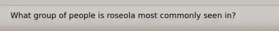 What group of people is roseola most commonly seen in?