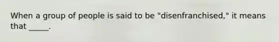 When a group of people is said to be "disenfranchised," it means that _____.