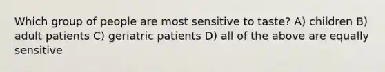 Which group of people are most sensitive to taste? A) children B) adult patients C) geriatric patients D) all of the above are equally sensitive