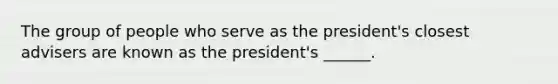 The group of people who serve as the president's closest advisers are known as the president's ______.