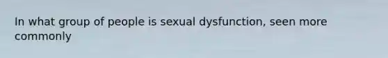 In what group of people is sexual dysfunction, seen more commonly