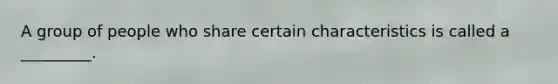 A group of people who share certain characteristics is called a _________.​