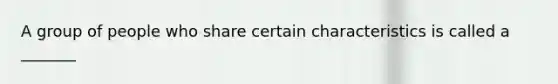 A group of people who share certain characteristics is called a _______