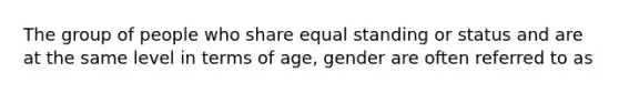 The group of people who share equal standing or status and are at the same level in terms of age, gender are often referred to as