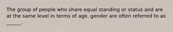 The group of people who share equal standing or status and are at the same level in terms of age, gender are often referred to as ______.