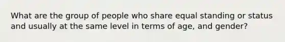 What are the group of people who share equal standing or status and usually at the same level in terms of age, and gender?