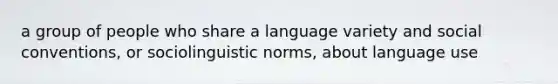 a group of people who share a language variety and social conventions, or sociolinguistic norms, about language use