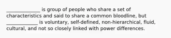 ______________ is group of people who share a set of characteristics and said to share a common bloodline, but _____________ is voluntary, self-defined, non-hierarchical, fluid, cultural, and not so closely linked with power differences.