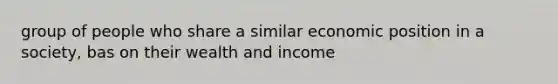 group of people who share a similar economic position in a society, bas on their wealth and income