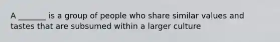 A _______ is a group of people who share similar values and tastes that are subsumed within a larger culture