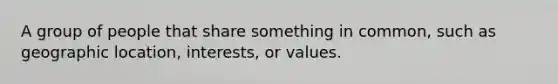 A group of people that share something in common, such as geographic location, interests, or values.