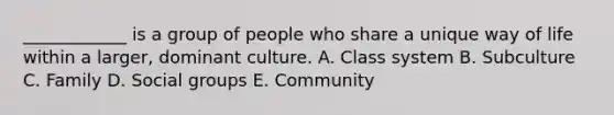 ​____________ is a group of people who share a unique way of life within a​ larger, dominant culture. A. Class system B. Subculture C. Family D. Social groups E. Community