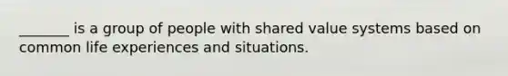 _______ is a group of people with shared value systems based on common life experiences and situations.