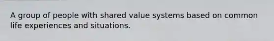 A group of people with shared value systems based on common life experiences and situations.