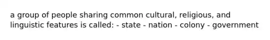 a group of people sharing common cultural, religious, and linguistic features is called: - state - nation - colony - government