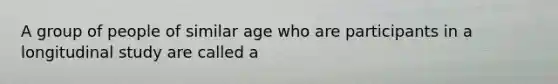 A group of people of similar age who are participants in a longitudinal study are called a