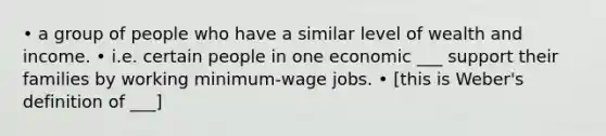 • a group of people who have a similar level of wealth and income. • i.e. certain people in one economic ___ support their families by working minimum-wage jobs. • [this is Weber's definition of ___]