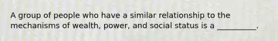 A group of people who have a similar relationship to the mechanisms of wealth, power, and social status is a __________.