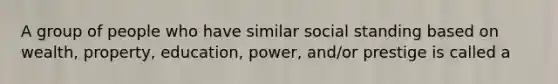 A group of people who have similar social standing based on wealth, property, education, power, and/or prestige is called a