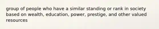 group of people who have a similar standing or rank in society based on wealth, education, power, prestige, and other valued resources