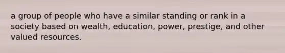 a group of people who have a similar standing or rank in a society based on wealth, education, power, prestige, and other valued resources.