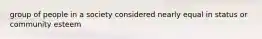 group of people in a society considered nearly equal in status or community esteem