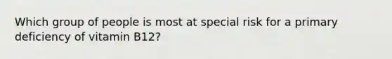 Which group of people is most at special risk for a primary deficiency of vitamin B12?