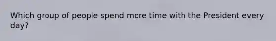 Which group of people spend more time with the President every day?