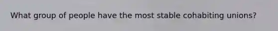 What group of people have the most stable cohabiting unions?
