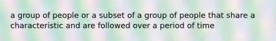 a group of people or a subset of a group of people that share a characteristic and are followed over a period of time