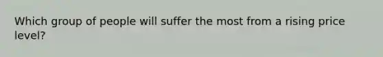 Which group of people will suffer the most from a rising price level?