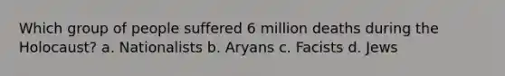 Which group of people suffered 6 million deaths during the Holocaust? a. Nationalists b. Aryans c. Facists d. Jews