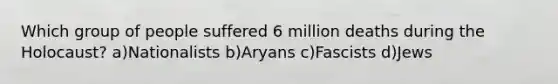 Which group of people suffered 6 million deaths during the Holocaust? a)Nationalists b)Aryans c)Fascists d)Jews