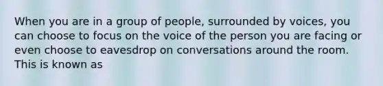 When you are in a group of people, surrounded by voices, you can choose to focus on the voice of the person you are facing or even choose to eavesdrop on conversations around the room. This is known as