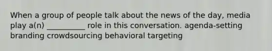 When a group of people talk about the news of the day, media play a(n) __________ role in this conversation. agenda-setting branding crowdsourcing behavioral targeting