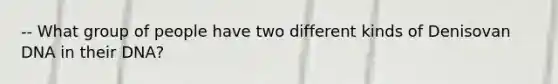 -- What group of people have two different kinds of Denisovan DNA in their DNA?