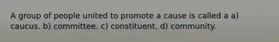 A group of people united to promote a cause is called a a) caucus. b) committee. c) constituent. d) community.